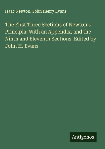 The First Three Sections of Newtons Principia; With an Appendix, and the Ninth and Eleventh Sections. Edited by John H. Evans