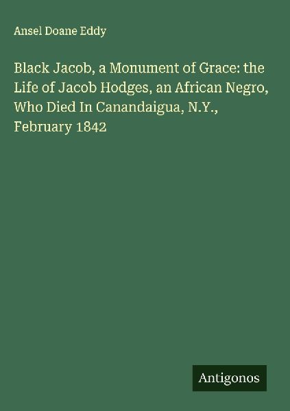 Black Jacob, a Monument of Grace: the Life of Jacob Hodges, an African Negro, Who Died In Canandaigua, N.Y., February 1842