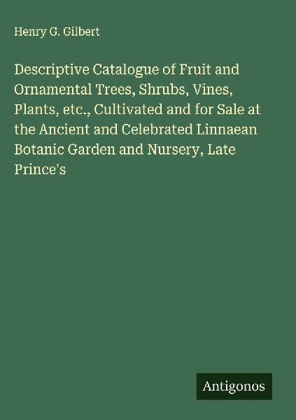 Descriptive Catalogue of Fruit and Ornamental Trees, Shrubs, Vines, Plants, etc., Cultivated and for Sale at the Ancient and Celebrated Linnaean Botanic Garden and Nursery, Late Princes