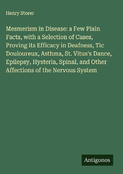 Mesmerism in Disease: a Few Plain Facts, with a Selection of Cases, Proving its Efficacy in Deafness, Tic Douloureux, Asthma, St. Vituss Dance, Epilepsy, Hysteria, Spinal, and Other Affections of the Nervous System