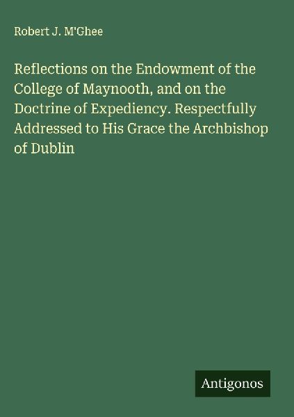 Reflections on the Endowment of the College of Maynooth, and on the Doctrine of Expediency. Respectfully Addressed to His Grace the Archbishop of Dublin