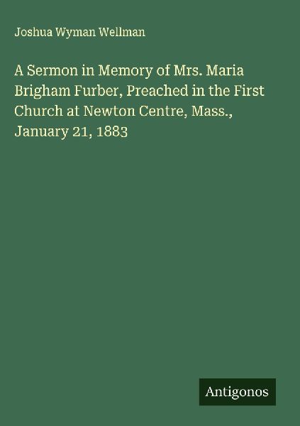 A Sermon in Memory of Mrs. Maria Brigham Furber, Preached in the First Church at Newton Centre, Mass., January 21, 1883