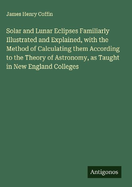 Solar and Lunar Eclipses Familiarly Illustrated and Explained, with the Method of Calculating them According to the Theory of Astronomy, as Taught in New England Colleges