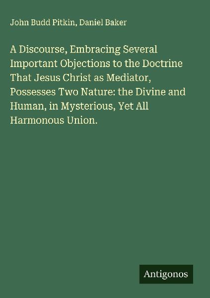 A Discourse, Embracing Several Important Objections to the Doctrine That Jesus Christ as Mediator, Possesses Two Nature: the Divine and Human, in Mysterious, Yet All Harmonous Union.