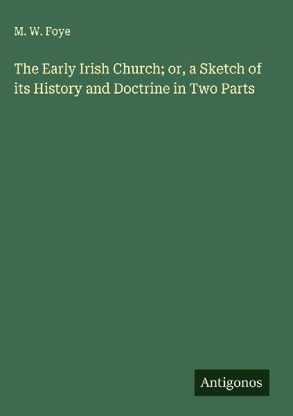 The Early Irish Church; or, a Sketch of its History and Doctrine in Two Parts
