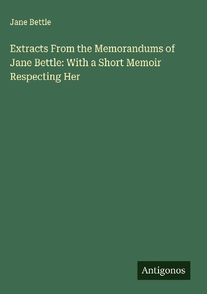 Extracts From the Memorandums of Jane Bettle: With a Short Memoir Respecting Her