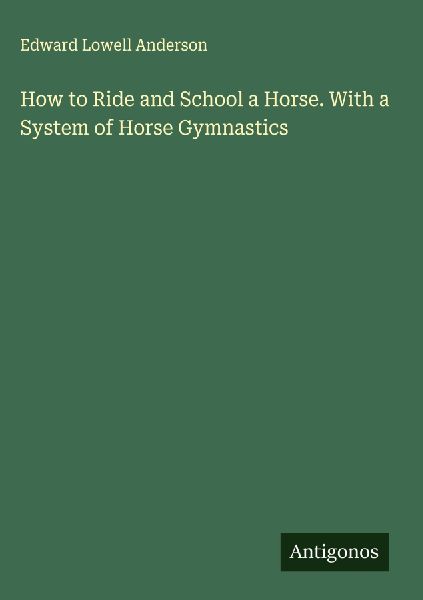 How to Ride and School a Horse. With a System of Horse Gymnastics