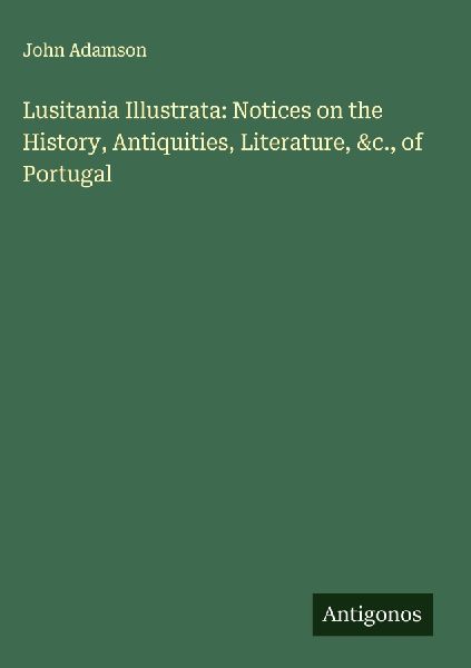 Lusitania Illustrata: Notices on the History, Antiquities, Literature, &c., of Portugal