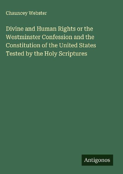 Divine and Human Rights or the Westminster Confession and the Constitution of the United States Tested by the Holy Scriptures