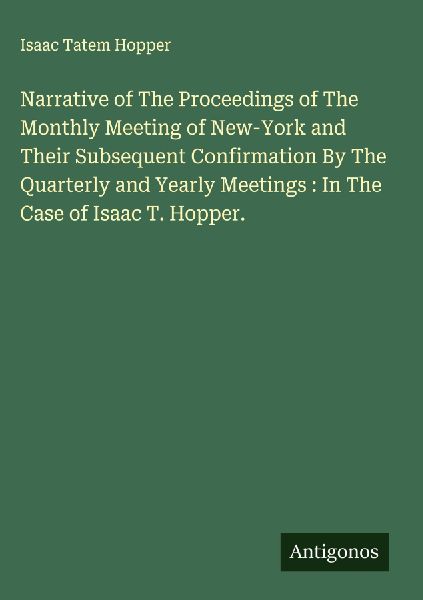 Narrative of The Proceedings of The Monthly Meeting of New-York and Their Subsequent Confirmation By The Quarterly and Yearly Meetings : In The Case of Isaac T. Hopper.