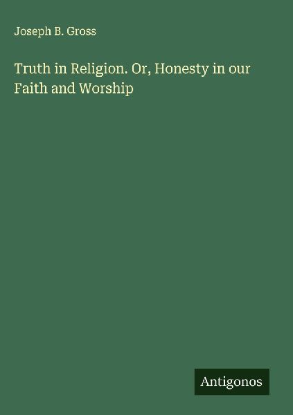 Truth in Religion. Or, Honesty in our Faith and Worship