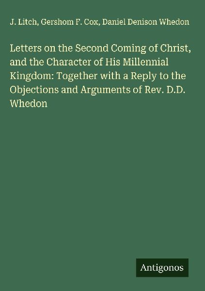 Letters on the Second Coming of Christ, and the Character of His Millennial Kingdom: Together with a Reply to the Objections and Arguments of Rev. D.D. Whedon
