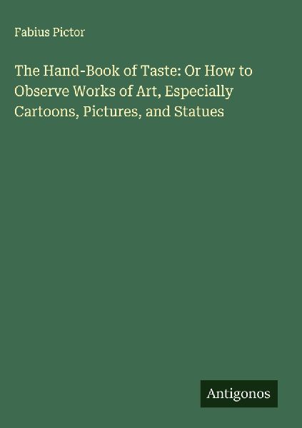 The Hand-Book of Taste: Or How to Observe Works of Art, Especially Cartoons, Pictures, and Statues
