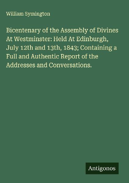 Bicentenary of the Assembly of Divines At Westminster: Held At Edinburgh, July 12th and 13th, 1843; Containing a Full and Authentic Report of the Addresses and Conversations.