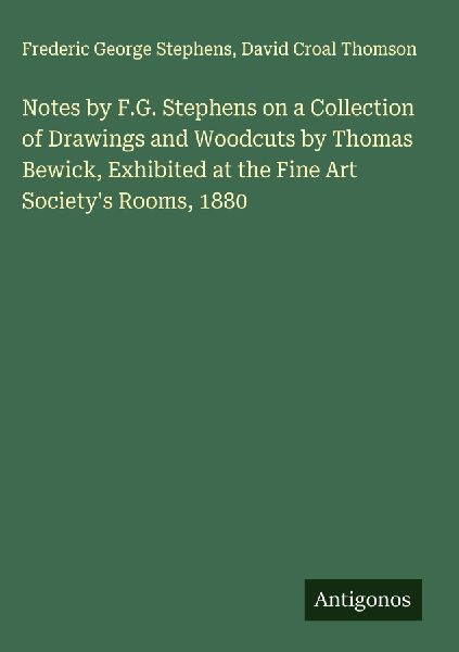 Notes by F.G. Stephens on a Collection of Drawings and Woodcuts by Thomas Bewick, Exhibited at the Fine Art Societys Rooms, 1880