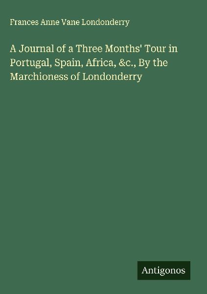 A Journal of a Three Months' Tour in Portugal, Spain, Africa, &c., By the Marchioness of Londonderry