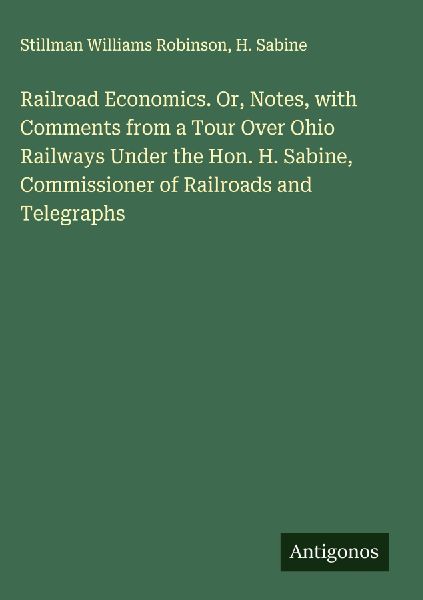 Railroad Economics. Or, Notes, with Comments from a Tour Over Ohio Railways Under the Hon. H. Sabine, Commissioner of Railroads and Telegraphs