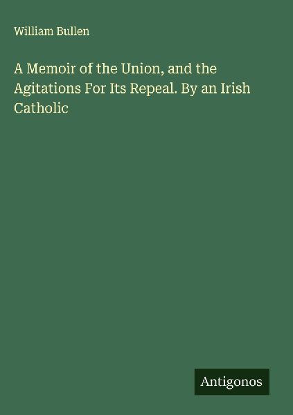 A Memoir of the Union, and the Agitations For Its Repeal. By an Irish Catholic