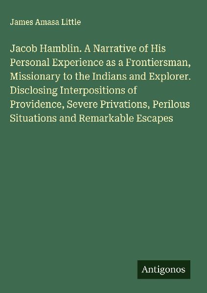 Jacob Hamblin. A Narrative of His Personal Experience as a Frontiersman, Missionary to the Indians and Explorer. Disclosing Interpositions of Providence, Severe Privations, Perilous Situations and Remarkable Escapes