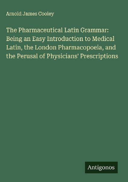 The Pharmaceutical Latin Grammar: Being an Easy Introduction to Medical Latin, the London Pharmacopoeia, and the Perusal of Physicians Prescriptions
