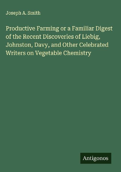 Productive Farming or a Familiar Digest of the Recent Discoveries of Liebig, Johnston, Davy, and Other Celebrated Writers on Vegetable Chemistry