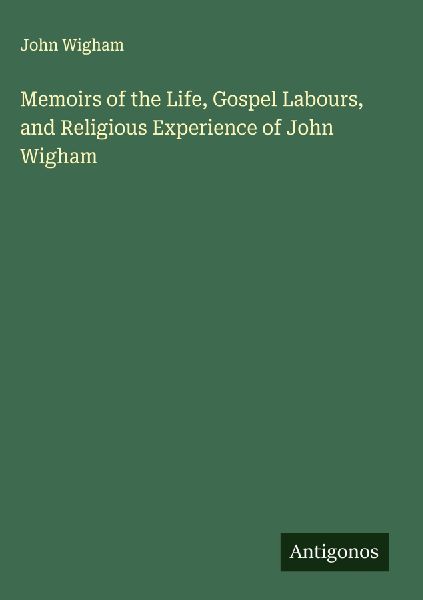 Memoirs of the Life, Gospel Labours, and Religious Experience of John Wigham