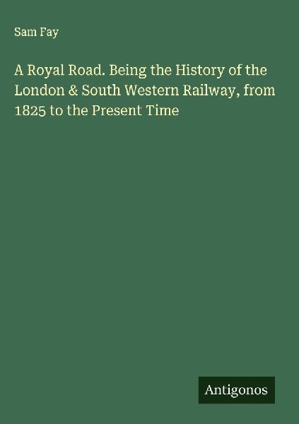 A Royal Road. Being the History of the London & South Western Railway, from 1825 to the Present Time