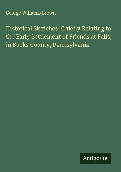 Historical Sketches, Chiefly Relating to the Early Settlement of Friends at Falls, in Bucks County, Pennsylvania