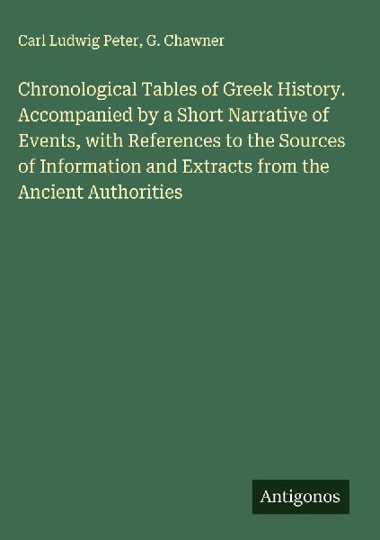 Chronological Tables of Greek History. Accompanied by a Short Narrative of Events, with References to the Sources of Information and Extracts from the Ancient Authorities