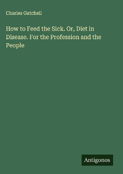 How to Feed the Sick. Or, Diet in Disease. For the Profession and the People