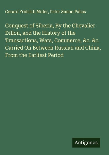 Conquest of Siberia, By the Chevalier Dillon, and the History of the Transactions, Wars, Commerce, &c. &c. Carried On Between Russian and China, From the Earliest Period