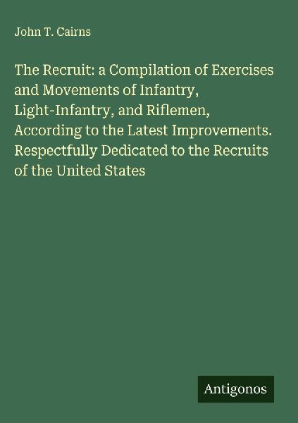 The Recruit: a Compilation of Exercises and Movements of Infantry, Light-Infantry, and Riflemen, According to the Latest Improvements. Respectfully Dedicated to the Recruits of the United States