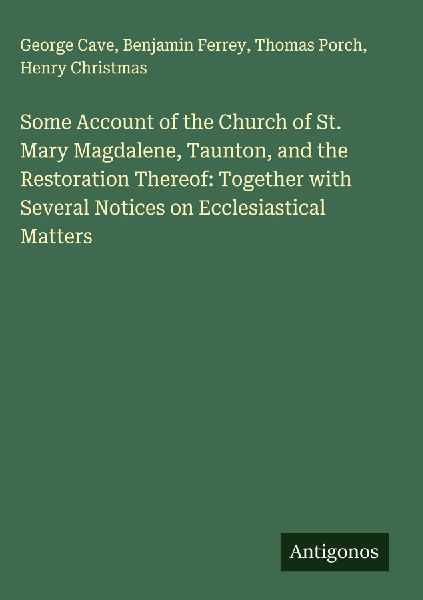 Some Account of the Church of St. Mary Magdalene, Taunton, and the Restoration Thereof: Together with Several Notices on Ecclesiastical Matters