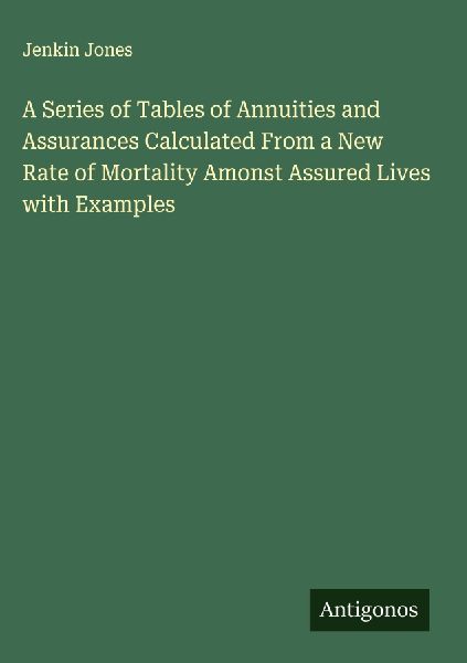 A Series of Tables of Annuities and Assurances Calculated From a New Rate of Mortality Amonst Assured Lives with Examples