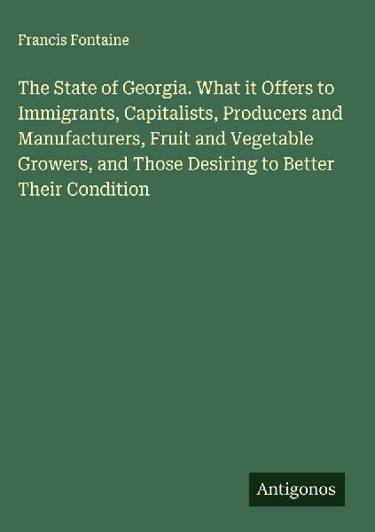 The State of Georgia. What it Offers to Immigrants, Capitalists, Producers and Manufacturers, Fruit and Vegetable Growers, and Those Desiring to Better Their Condition