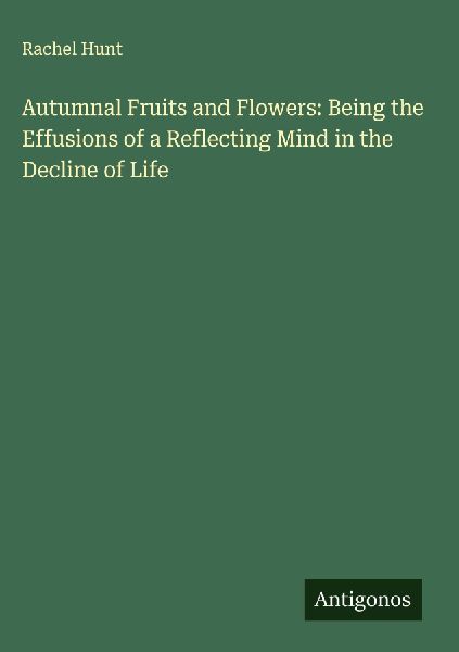 Autumnal Fruits and Flowers: Being the Effusions of a Reflecting Mind in the Decline of Life