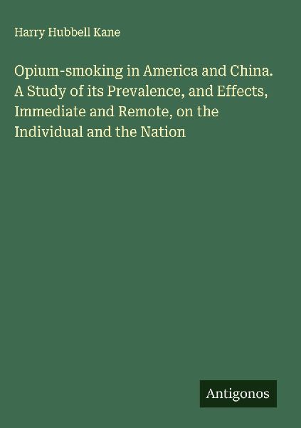 Opium-smoking in America and China. A Study of its Prevalence, and Effects, Immediate and Remote, on the Individual and the Nation