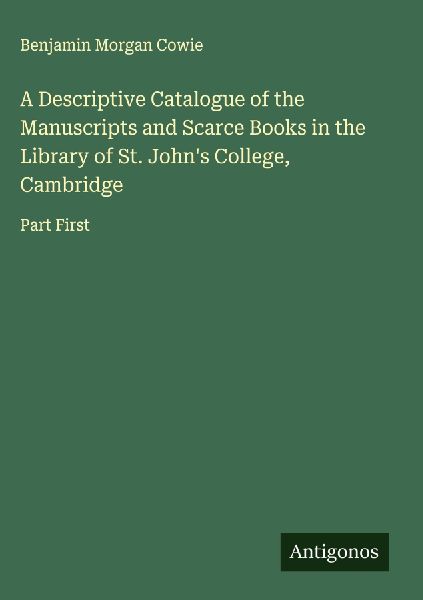 A Descriptive Catalogue of the Manuscripts and Scarce Books in the Library of St. Johns College, Cambridge: Part First