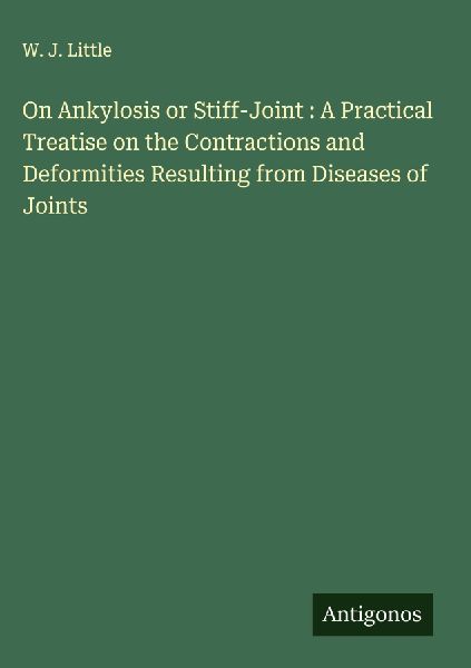 On Ankylosis or Stiff-Joint : A Practical Treatise on the Contractions and Deformities Resulting from Diseases of Joints
