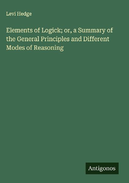 Elements of Logick; or, a Summary of the General Principles and Different Modes of Reasoning