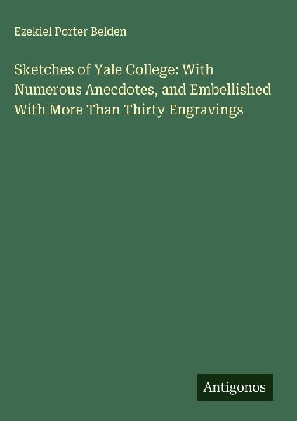 Sketches of Yale College: With Numerous Anecdotes, and Embellished With More Than Thirty Engravings