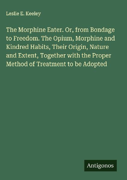 The Morphine Eater. Or, from Bondage to Freedom. The Opium, Morphine and Kindred Habits, Their Origin, Nature and Extent, Together with the Proper Method of Treatment to be Adopted