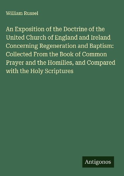An Exposition of the Doctrine of the United Church of England and Ireland Concerning Regeneration and Baptism: Collected From the Book of Common Prayer and the Homilies, and Compared with the Holy Scriptures
