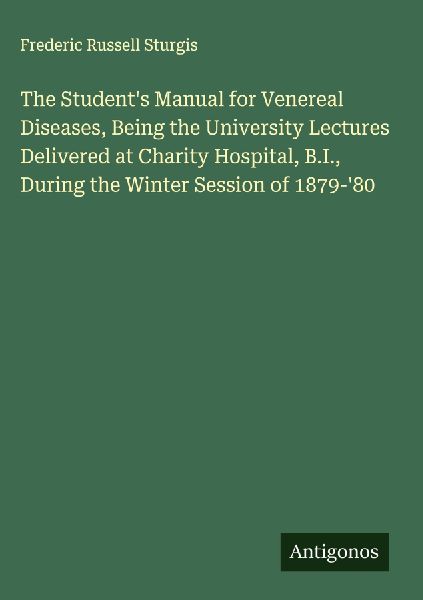 The Students Manual for Venereal Diseases, Being the University Lectures Delivered at Charity Hospital, B.I., During the Winter Session of 1879-80