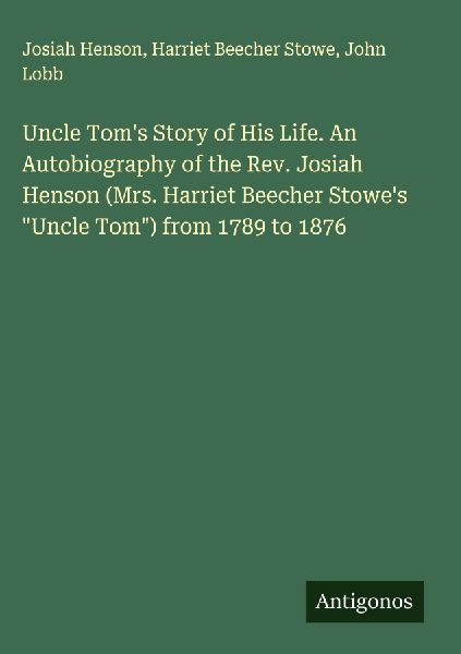 Uncle Toms Story of His Life. An Autobiography of the Rev. Josiah Henson (Mrs. Harriet Beecher Stowes Uncle Tom) from 1789 to 1876