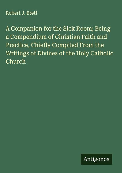 A Companion for the Sick Room; Being a Compendium of Christian Faith and Practice, Chiefly Compiled From the Writings of Divines of the Holy Catholic Church