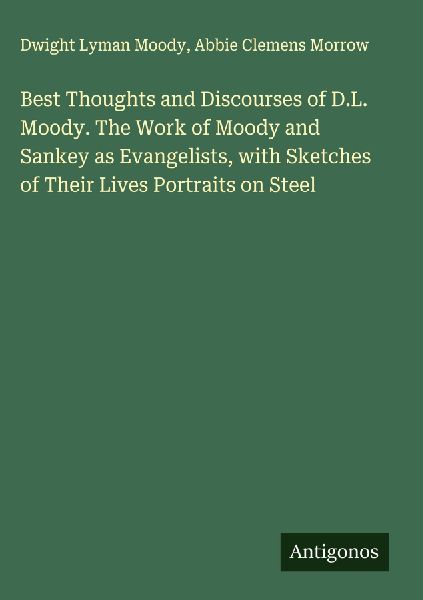 Best Thoughts and Discourses of D.L. Moody. The Work of Moody and Sankey as Evangelists, with Sketches of Their Lives Portraits on Steel