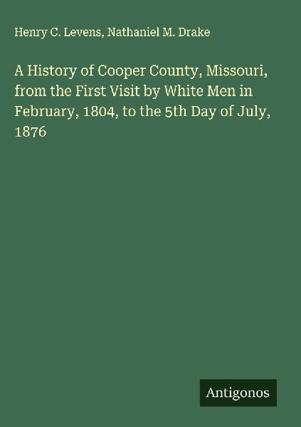 A History of Cooper County, Missouri, from the First Visit by White Men in February, 1804, to the 5th Day of July, 1876