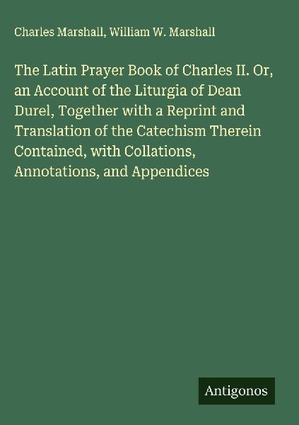 The Latin Prayer Book of Charles II. Or, an Account of the Liturgia of Dean Durel, Together with a Reprint and Translation of the Catechism Therein Contained, with Collations, Annotations, and Appendices
