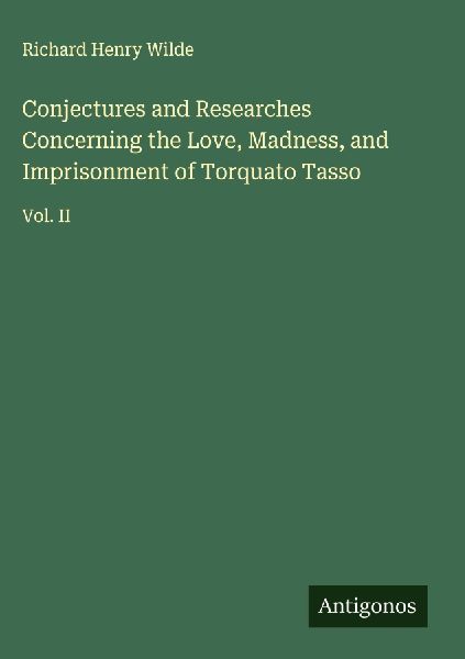 Conjectures and Researches Concerning the Love, Madness, and Imprisonment of Torquato Tasso: Vol. II